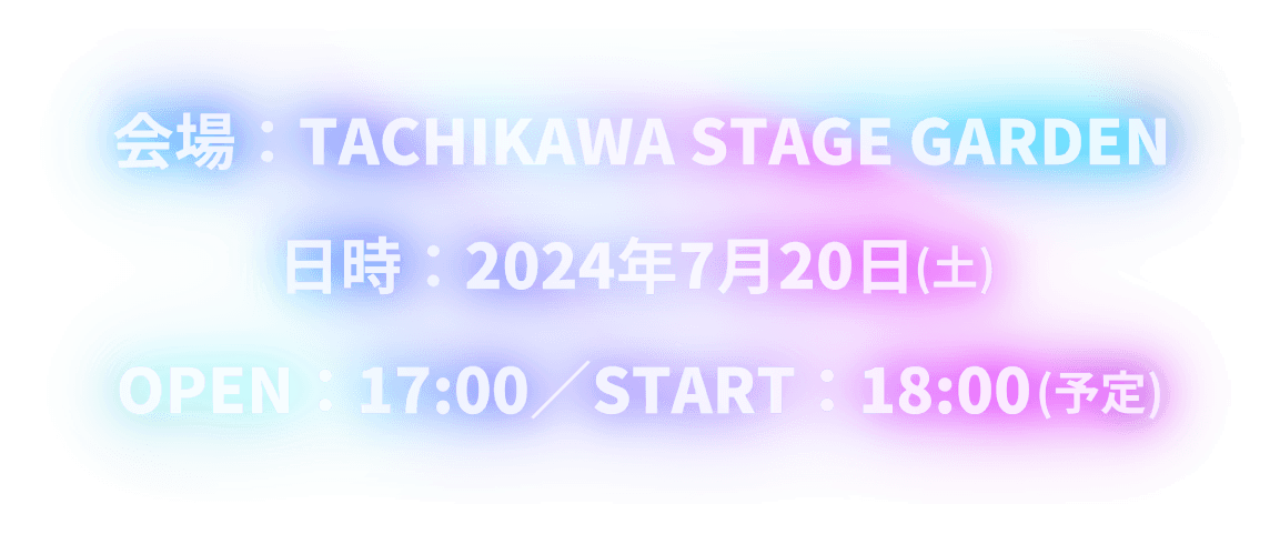 会場：TACHIKAWA STAGE GARDEN　日時：2024年7月20日(土)　OPEN：17:00／START：18:00(予定)