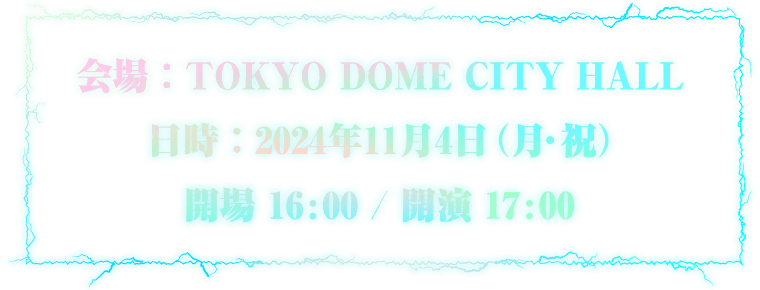 会場：TOKYO DOME CITY HALL　日時：2024年11月4日（月・祝）　開場：16:00/開演：17:00